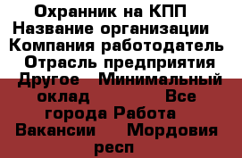 Охранник на КПП › Название организации ­ Компания-работодатель › Отрасль предприятия ­ Другое › Минимальный оклад ­ 38 000 - Все города Работа » Вакансии   . Мордовия респ.